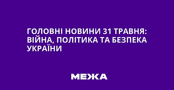 we.ua - Головні новини 31 травня: війна, політика та безпека України