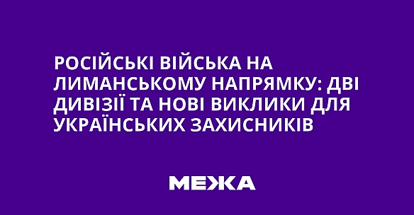 we.ua - Російські війська на Лиманському напрямку: дві дивізії та нові виклики для українських захисників