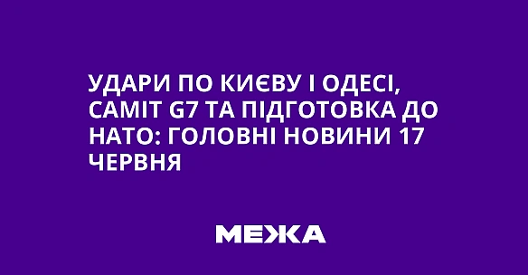 we.ua - Удари по Києву і Одесі, саміт G7 та підготовка до НАТО: головні новини 17 червня