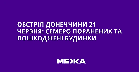 we.ua - Обстріл Донеччини 21 червня: семеро поранених та пошкоджені будинки