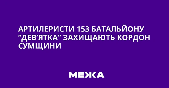 we.ua - Артилеристи 153 батальйону “Дев’ятка” захищають кордон Сумщини