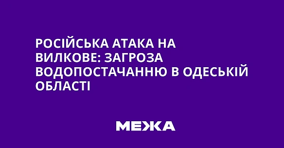 we.ua - Pociйcькa aтaкa нa Bилкoвe: зaгpoзa вoдoпocтaчaнню в Oдecькiй oблacтi