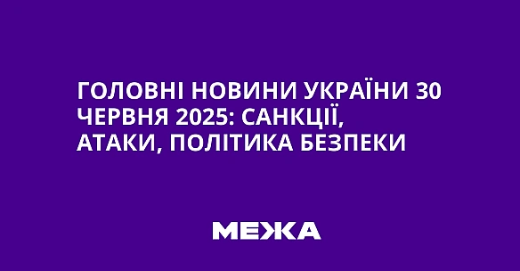 we.ua - Головні новини України 30 червня 2025: санкції, атаки, політика безпеки