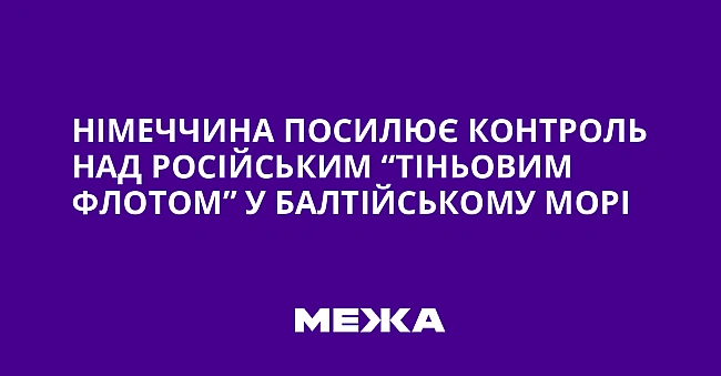 we.ua - Німеччина посилює контроль над російським “тіньовим флотом” у Балтійському морі