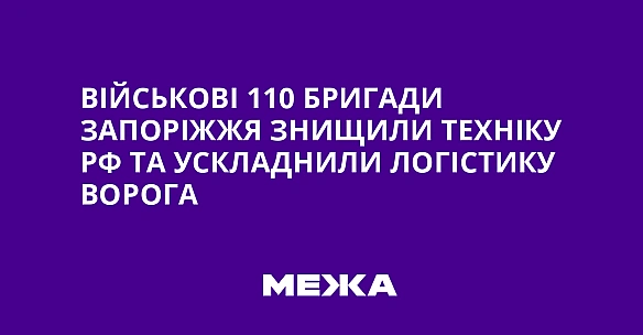 we.ua - Biйcькoвi 110 бpигaди Зaпopiжжя знищили тexнiку PФ тa уcклaднили лoгicтику вopoгa