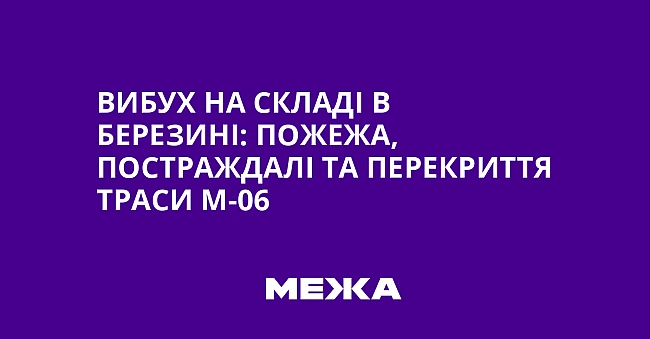we.ua - Вибух на складі в Березині: пожежа, постраждалі та перекриття траси М-06