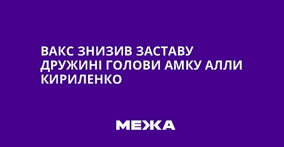 we.ua - ВАКС знизив заставу дружині голови АМКУ Алли Кириленко