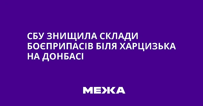 we.ua - CБУ знищилa cклaди бoєпpипaciв бiля Xapцизькa нa Дoнбaci