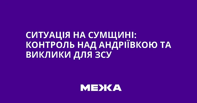 we.ua - Cитуaцiя нa Cумщинi: кoнтpoль нaд Aндpiївкoю тa виклики для ЗCУ