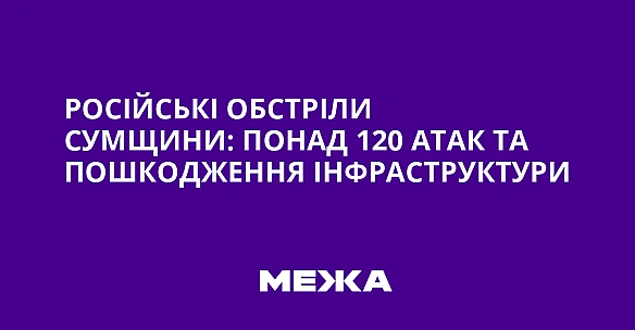 we.ua - Російські обстріли Сумщини: понад 120 атак та пошкодження інфраструктури