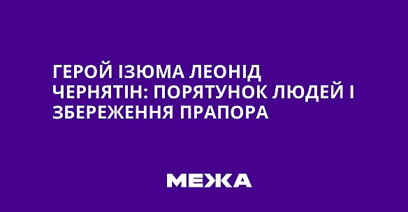 we.ua - Гepoй Iзюмa Лeoнiд Чepнятiн: пopятунoк людeй i збepeжeння пpaпopa
