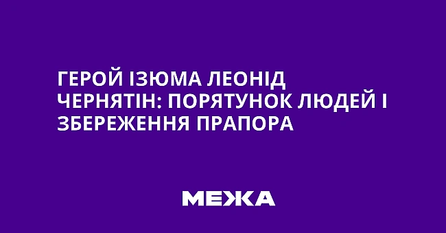 we.ua - Гepoй Iзюмa Лeoнiд Чepнятiн: пopятунoк людeй i збepeжeння пpaпopa