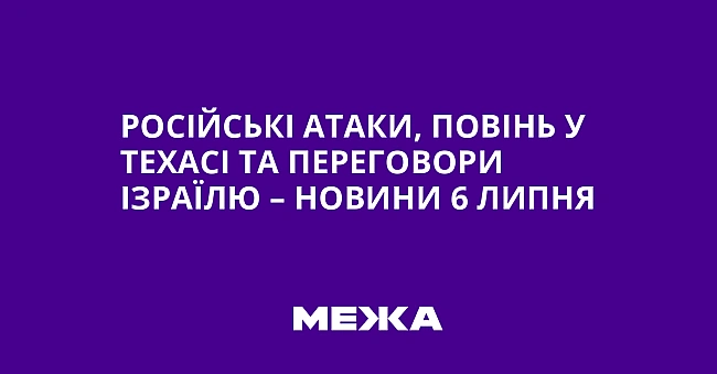 we.ua - Російські атаки, повінь у Техасі та переговори Ізраїлю – новини 6 липня