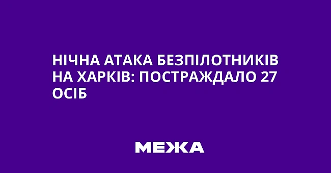 we.ua - Нічна атака безпілотників на Харків: постраждало 27 осіб