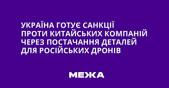we.ua - Україна готує санкції проти китайських компаній через постачання деталей для російських дронів