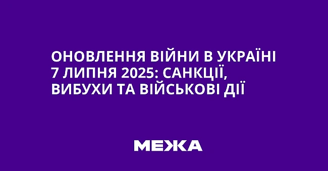 we.ua - Оновлення війни в Україні 7 липня 2025: санкції, вибухи та військові дії