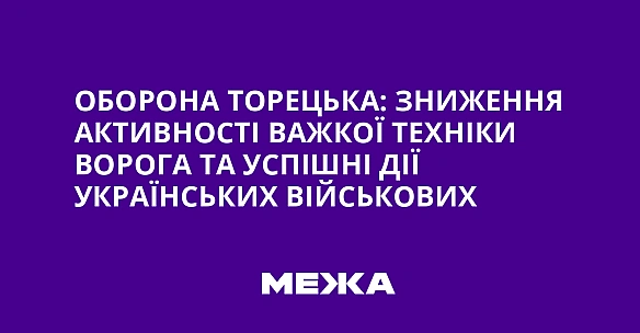 we.ua - Оборона Торецька: Зниження активності важкої техніки ворога та успішні дії українських військових