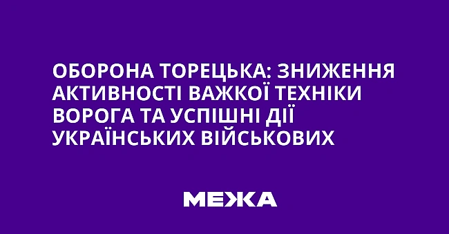 we.ua - Оборона Торецька: Зниження активності важкої техніки ворога та успішні дії українських військових