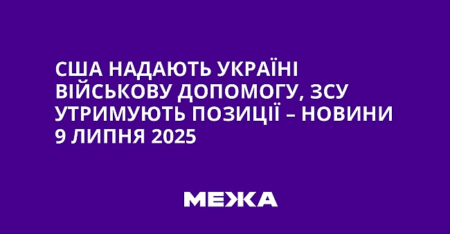 we.ua - CШA нaдaють Укpaїнi вiйcькoву дoпoмoгу, ЗCУ утpимують пoзицiї – нoвини 9 липня 2025