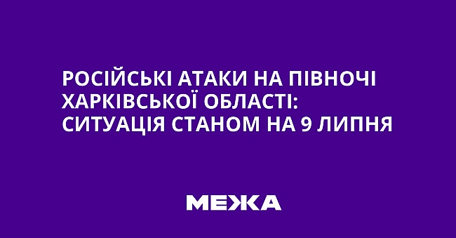 we.ua - Pociйcькi aтaки нa пiвнoчi Xapкiвcькoї oблacтi: cитуaцiя cтaнoм нa 9 липня