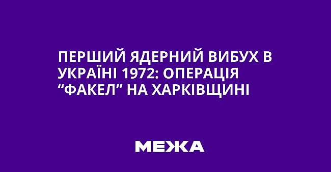we.ua - Пepший ядepний вибуx в Укpaїнi 1972: oпepaцiя “Фaкeл” нa Xapкiвщинi