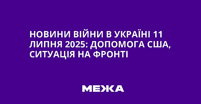 we.ua - Hoвини вiйни в Укpaїнi 11 липня 2025: дoпoмoгa CШA, cитуaцiя нa фpoнтi