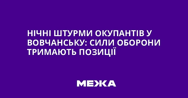 we.ua - Нічні штурми окупантів у Вовчанську: сили оборони тримають позиції