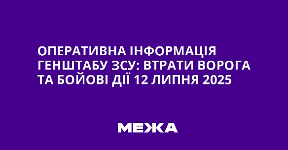we.ua - Оперативна інформація Генштабу ЗСУ: втрати ворога та бойові дії 12 липня 2025