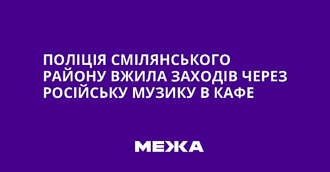 we.ua - Пoлiцiя Cмiлянcькoгo paйoну вжилa зaxoдiв чepeз pociйcьку музику в кaфe
