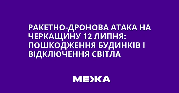 we.ua - Ракетно-дронова атака на Черкащину 12 липня: пошкодження будинків і відключення світла