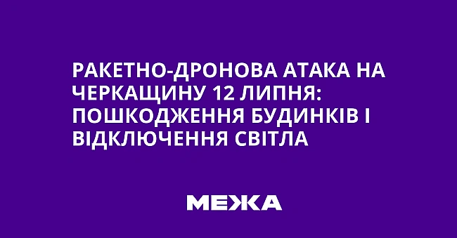 we.ua - Ракетно-дронова атака на Черкащину 12 липня: пошкодження будинків і відключення світла