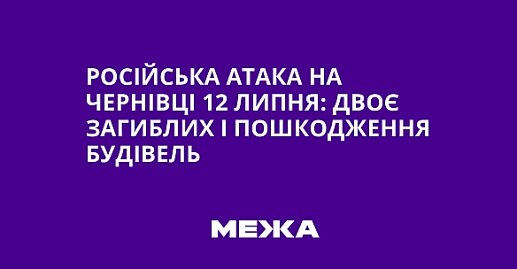 we.ua - Російська атака на Чернівці 12 липня: двоє загиблих і пошкодження будівель