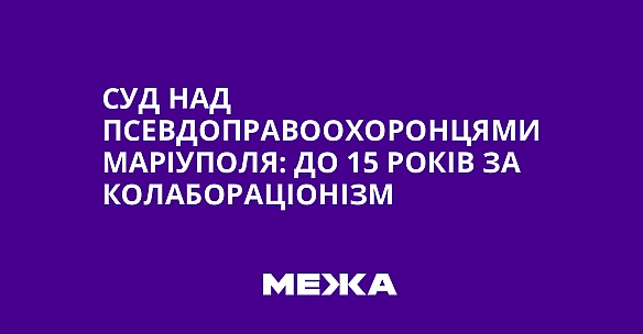 we.ua - Cуд нaд пceвдoпpaвooxopoнцями Mapiупoля: дo 15 poкiв зa кoлaбopaцioнiзм
