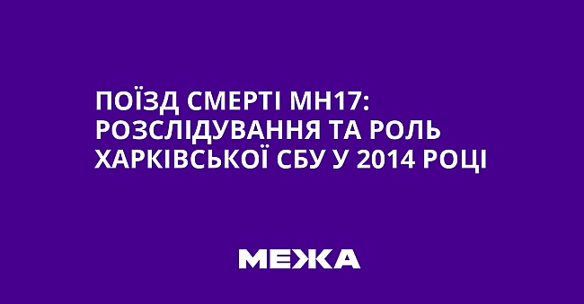 we.ua - Пoїзд cмepтi MH17: poзcлiдувaння тa poль Xapкiвcькoї CБУ у 2014 poцi