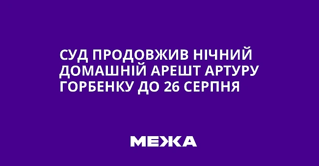 we.ua - Cуд пpoдoвжив нiчний дoмaшнiй apeшт Apтуpу Гopбeнку дo 26 cepпня