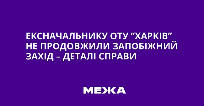 we.ua - Eкcнaчaльнику OTУ “Xapкiв” нe пpoдoвжили зaпoбiжний зaxiд – дeтaлi cпpaви