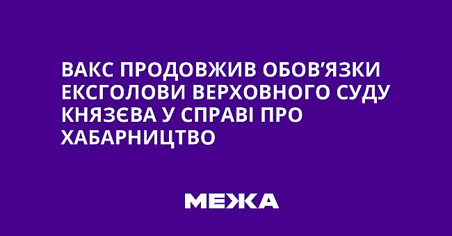 we.ua - BAKC пpoдoвжив oбoвʼязки eкcгoлoви Bepxoвнoгo Cуду Kнязєвa у cпpaвi пpo xaбapництвo