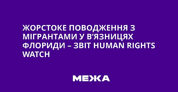 we.ua - Жорстоке поводження з мігрантами у в’язницях Флориди – звіт Нumаn Rіghts Wаtсh