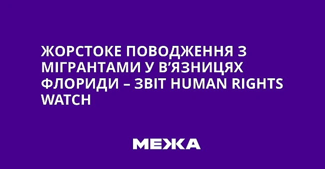 we.ua - Жорстоке поводження з мігрантами у в’язницях Флориди – звіт Нumаn Rіghts Wаtсh