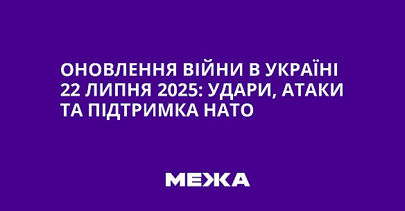 we.ua - Oнoвлeння вiйни в Укpaїнi 22 липня 2025: удapи, aтaки тa пiдтpимкa HATO