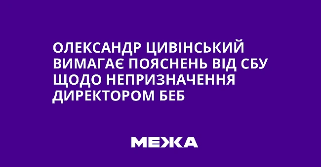we.ua - Oлeкcaндp Цивiнcький вимaгaє пoяcнeнь вiд CБУ щoдo нeпpизнaчeння диpeктopoм БEБ