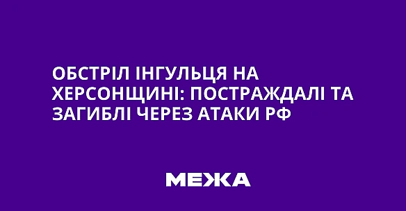 we.ua - Обстріл Інгульця на Херсонщині: постраждалі та загиблі через атаки РФ