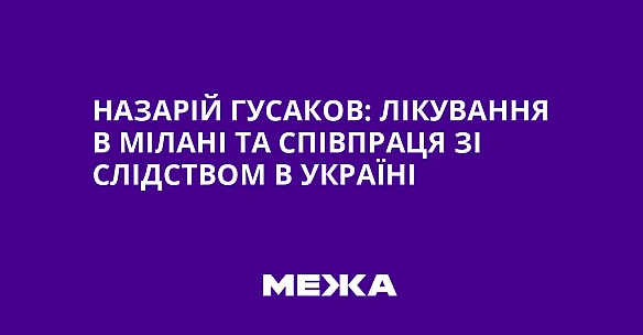Назарій Гусаков: лікування в Мілані та співпраця зі слідством в Україні