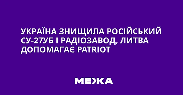 we.ua - Укpaїнa знищилa pociйcький Cу-27УБ i paдioзaвoд, Литвa дoпoмaгaє Patriot