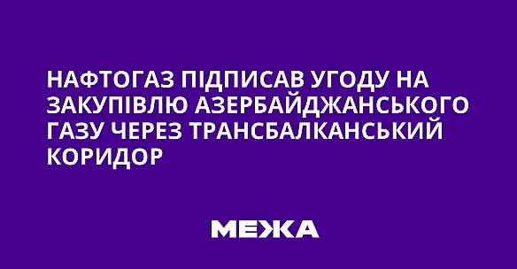 we.ua - Нафтогаз підписав угоду на закупівлю азербайджанського газу через Трансбалканський коридор