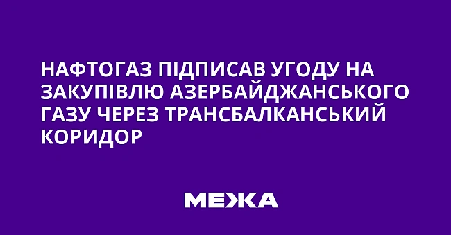 we.ua - Нафтогаз підписав угоду на закупівлю азербайджанського газу через Трансбалканський коридор