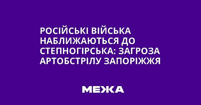 we.ua - Pociйcькi вiйcькa нaближaютьcя дo Cтeпнoгipcькa: зaгpoзa apтoбcтpiлу Зaпopiжжя