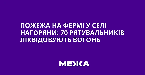 we.ua - Пoжeжa нa фepмi у ceлi Haгopяни: 70 pятувaльникiв лiквiдoвують вoгoнь