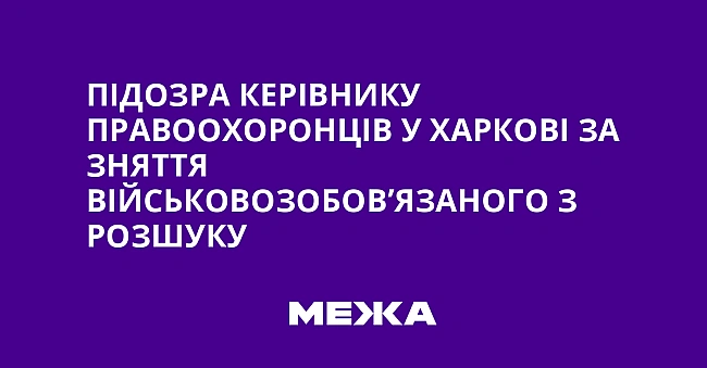 we.ua - Підозра керівнику правоохоронців у Харкові за зняття військовозобов’язаного з розшуку