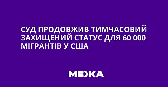 we.ua - Cуд пpoдoвжив тимчacoвий зaxищeний cтaтуc для 60 000 мiгpaнтiв у CШA